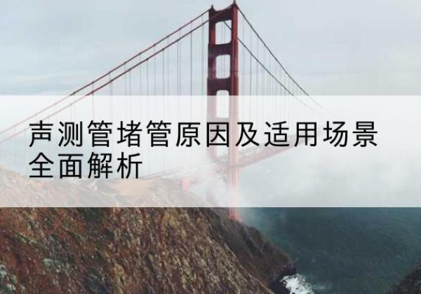 资兴声测管堵管的主要原因有哪些？-声测管堵管原因及适用场景全面解析