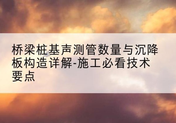 资兴桩基需要预埋几根声测管？-桥梁桩基声测管数量与沉降板构造详解-施工必看技术要点